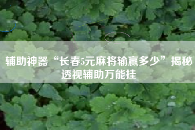 辅助神器“长春5元麻将输赢多少”揭秘透视辅助万能挂 辅助神器“长春5元麻将输赢多少”揭秘透视辅助万能挂