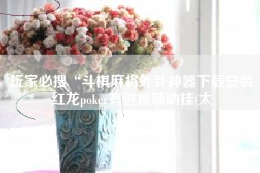 玩家必搜“斗棋麻将外卦神器下载安装红龙poker有透视辅助挂(太