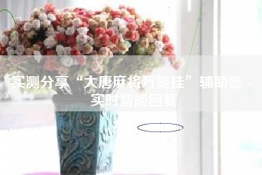 实测分享“大唐麻将万能挂”辅助器 - 实时智能回复