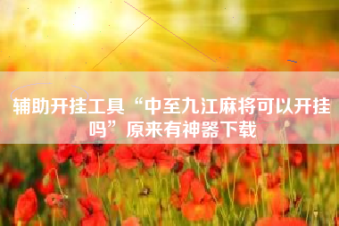 辅助开挂工具“中至九江麻将可以开挂吗”原来有神器下载