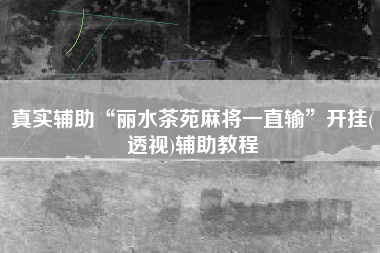 真实辅助“丽水茶苑麻将一直输”开挂(透视)辅助教程