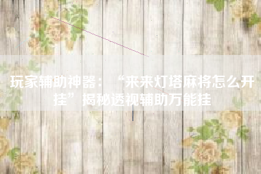 玩家辅助神器：“来来灯塔麻将怎么开挂”揭秘透视辅助万能挂