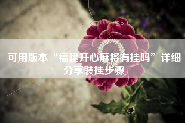 可用版本“福建开心麻将有挂吗”详细分享装挂步骤 可用版本“福建开心麻将有挂吗”详细分享装挂步骤