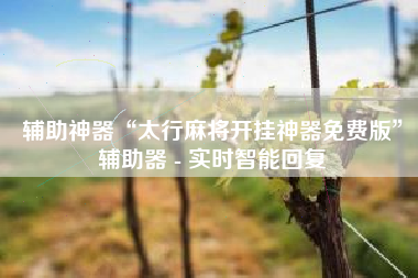 辅助神器“太行麻将开挂神器免费版”辅助器 - 实时智能回复