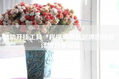 辅助开挂工具“程序麻将机起牌的规律”详细分享装挂 辅助开挂工具“程序麻将机起牌的规律”详细分享装挂