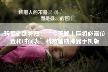 玩家辅助神器:“今天晚上麻将必赢位置和时间表”科技辅助神器手机版 玩家辅助神器:“今天晚上麻将必赢位置和时间表”科技辅助神器手机版