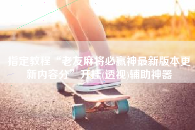 指定教程“老友麻将必赢神最新版本更新内容分”开挂(透视)辅助神器 指定教程“老友麻将必赢神最新版本更新内容分”开挂(透视)辅助神器