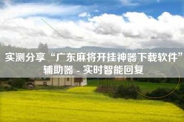 实测分享“广东麻将开挂神器下载软件”辅助器 - 实时智能回复