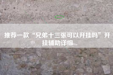 推荐一款“兄弟十三张可以开挂吗”开挂辅助详细 推荐一款“兄弟十三张可以开挂吗”开挂辅助详细