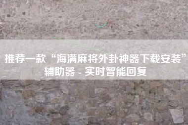 推荐一款“海满麻将外卦神器下载安装”辅助器 - 实时智能回复