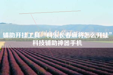 辅助开挂工具“科乐长春麻将怎么开挂”科技辅助神器手机 辅助开挂工具“科乐长春麻将怎么开挂”科技辅助神器手机