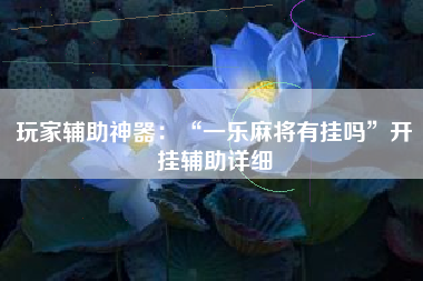 玩家辅助神器：“一乐麻将有挂吗”开挂辅助详细