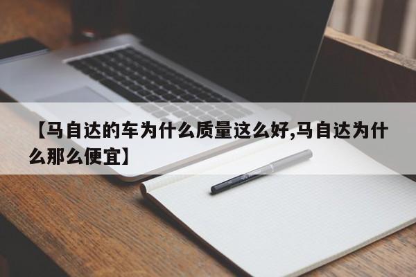【马自达的车为什么质量这么好,马自达为什么那么便宜】