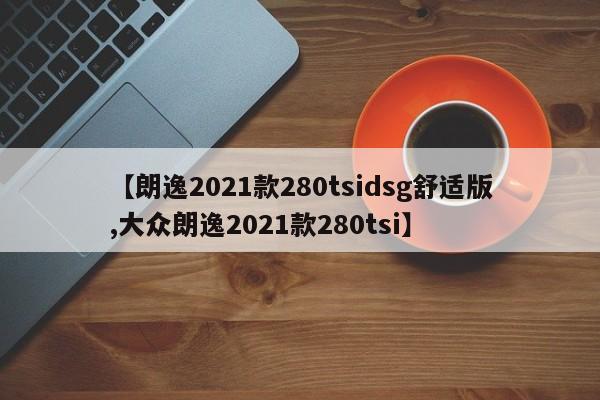 【朗逸2021款280tsidsg舒适版,大众朗逸2021款280tsi】