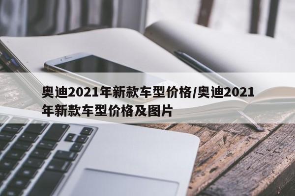 奥迪2021年新款车型价格/奥迪2021年新款车型价格及图片