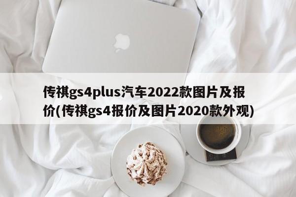 传祺gs4plus汽车2022款图片及报价(传祺gs4报价及图片2020款外观)