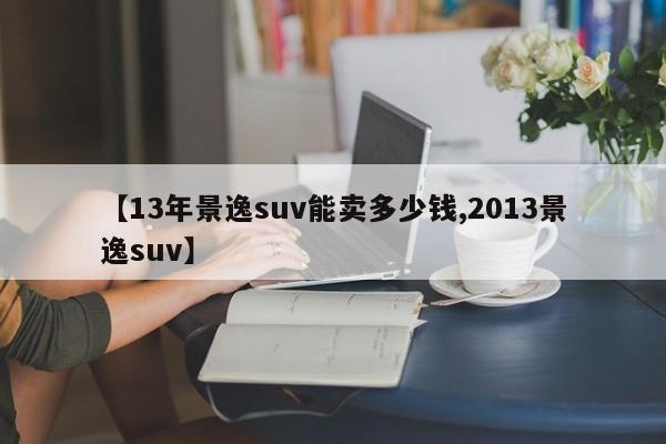 【13年景逸suv能卖多少钱,2013景逸suv】