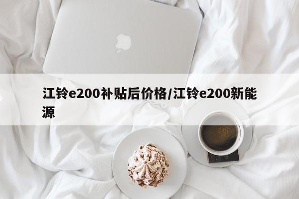 江铃e200补贴后价格/江铃e200新能源