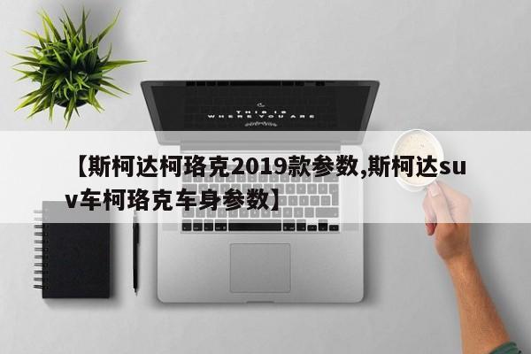 【斯柯达柯珞克2019款参数,斯柯达suv车柯珞克车身参数】
