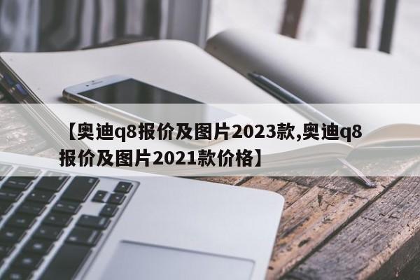 【奥迪q8报价及图片2023款,奥迪q8报价及图片2021款价格】