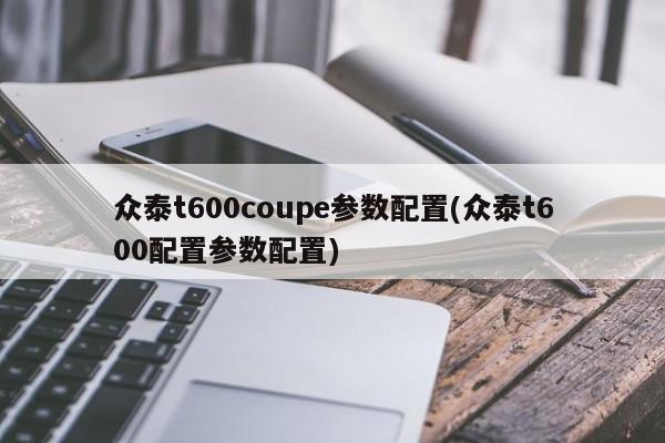 众泰t600coupe参数配置(众泰t600配置参数配置)