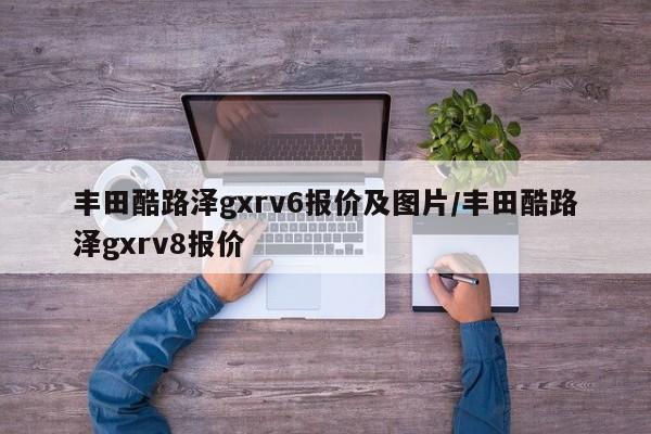 丰田酷路泽gxrv6报价及图片/丰田酷路泽gxrv8报价