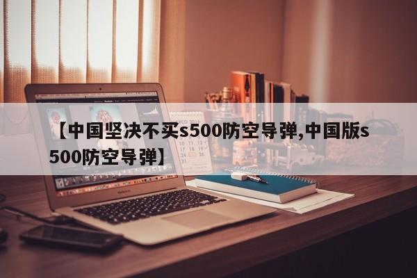 【中国坚决不买s500防空导弹,中国版s500防空导弹】