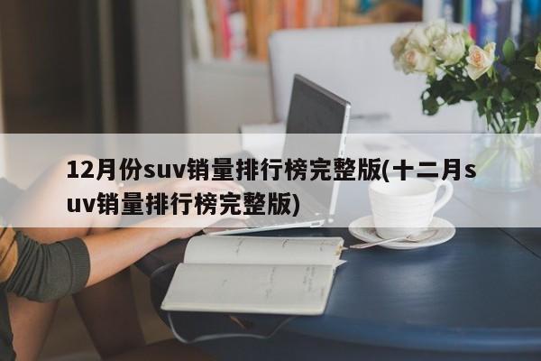 12月份suv销量排行榜完整版(十二月suv销量排行榜完整版)