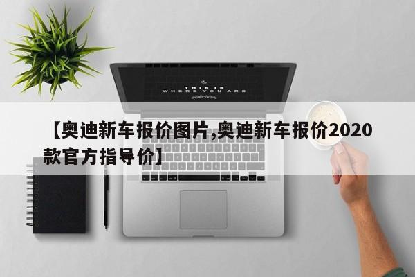 【奥迪新车报价图片,奥迪新车报价2020款官方指导价】
