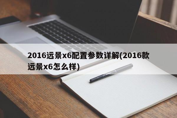 2016远景x6配置参数详解(2016款远景x6怎么样)