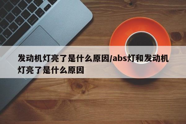 发动机灯亮了是什么原因/abs灯和发动机灯亮了是什么原因