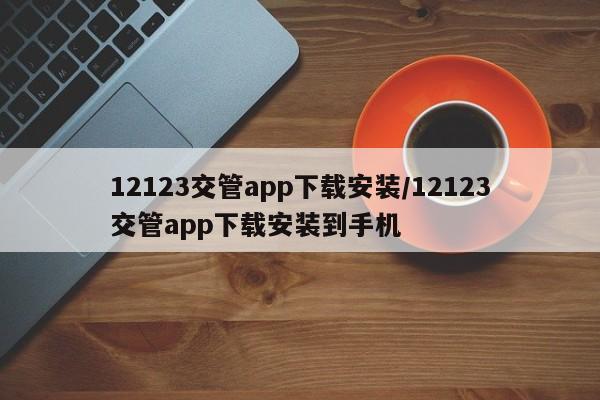 12123交管app下载安装/12123交管app下载安装到手机