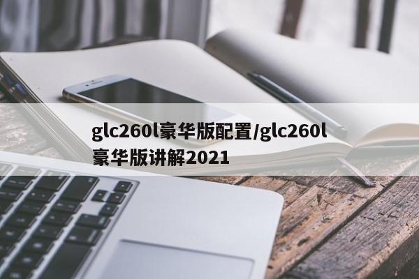 glc260l豪华版配置/glc260l豪华版讲解2021
