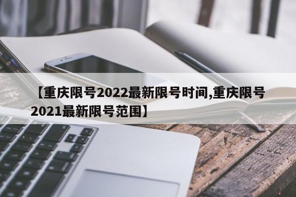 【重庆限号2022最新限号时间,重庆限号2021最新限号范围】