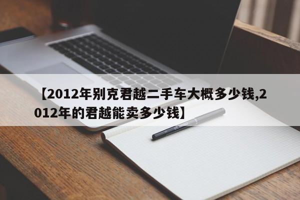 【2012年别克君越二手车大概多少钱,2012年的君越能卖多少钱】