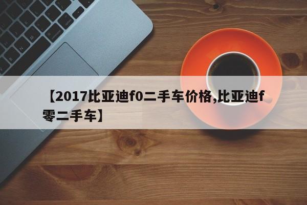 【2017比亚迪f0二手车价格,比亚迪f零二手车】