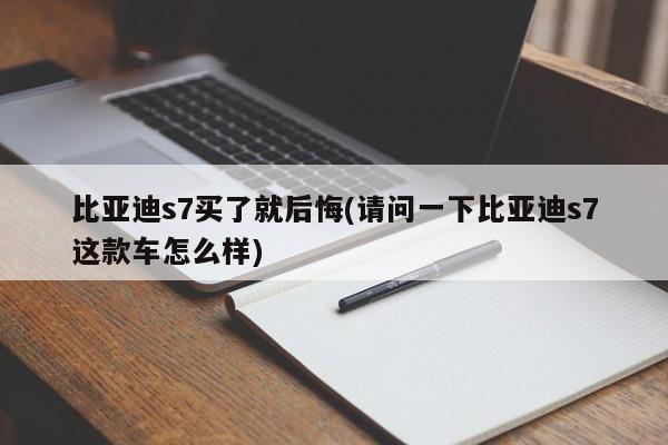 比亚迪s7买了就后悔(请问一下比亚迪s7这款车怎么样)