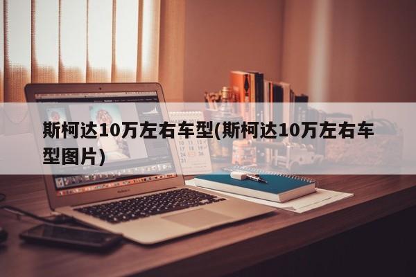 斯柯达10万左右车型(斯柯达10万左右车型图片)