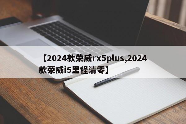 【2024款荣威rx5plus,2024款荣威i5里程清零】