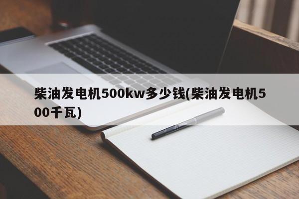 柴油发电机500kw多少钱(柴油发电机500千瓦)