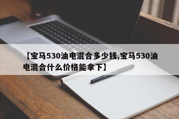 【宝马530油电混合多少钱,宝马530油电混合什么价格能拿下】