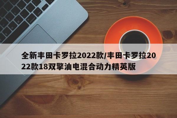 全新丰田卡罗拉2022款/丰田卡罗拉2022款18双擎油电混合动力精英版