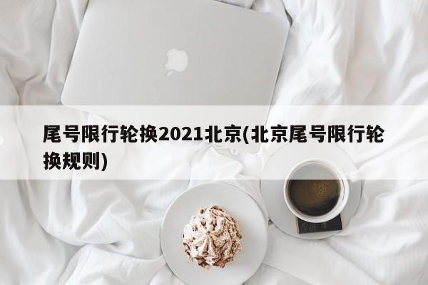 尾号限行轮换2021北京(北京尾号限行轮换规则)