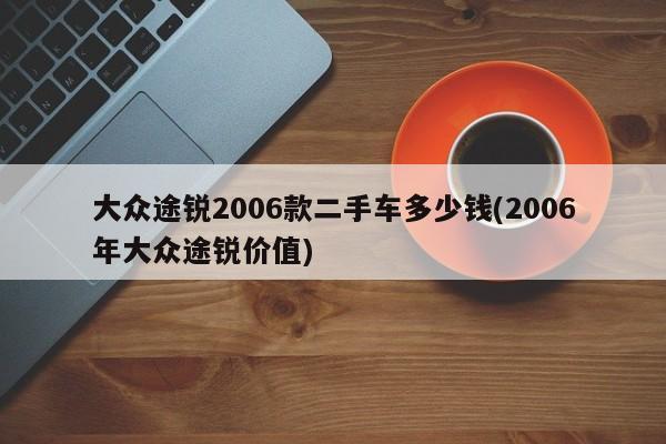 大众途锐2006款二手车多少钱(2006年大众途锐价值)