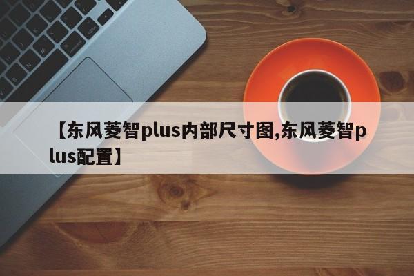 【东风菱智plus内部尺寸图,东风菱智plus配置】