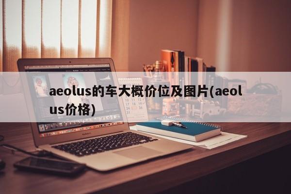aeolus的车大概价位及图片(aeolus价格)