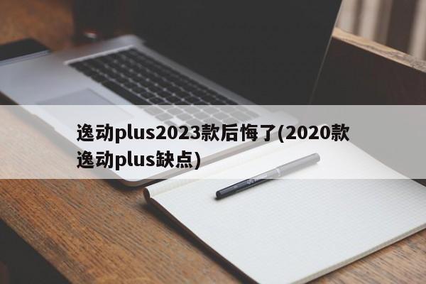 逸动plus2023款后悔了(2020款逸动plus缺点)