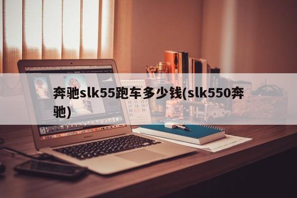 奔驰slk55跑车多少钱(slk550奔驰)