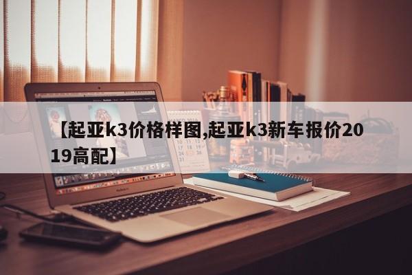 【起亚k3价格样图,起亚k3新车报价2019高配】