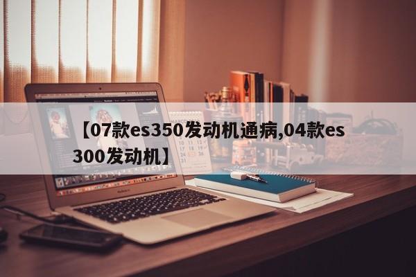 【07款es350发动机通病,04款es300发动机】